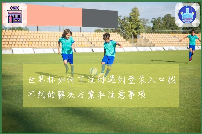世界杯如何下注时遇到登录入口找不到的解决方案和注意事项