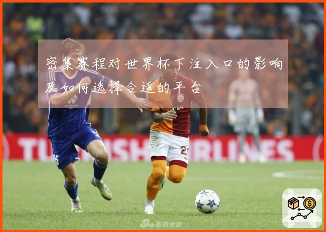 密集赛程对世界杯下注入口的影响及如何选择合适的平台