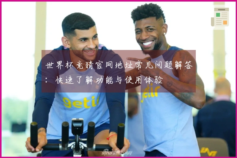 世界杯竞猜官网地址常见问题解答：快速了解功能与使用体验