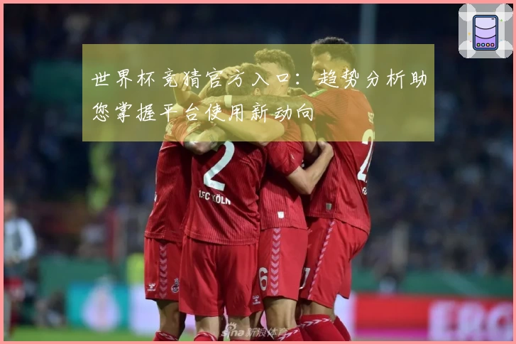世界杯竞猜官方入口：趋势分析助您掌握平台使用新动向