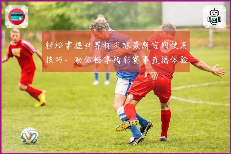 轻松掌握世界杯买球最新官网使用技巧,助你畅享精彩赛事直播体验