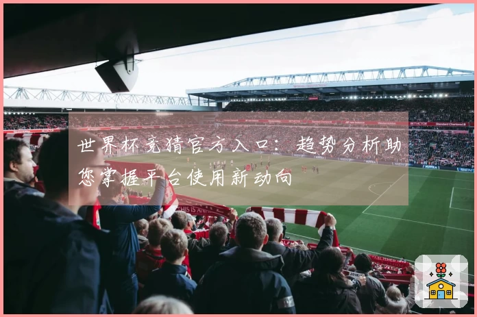 世界杯竞猜官方入口：趋势分析助您掌握平台使用新动向