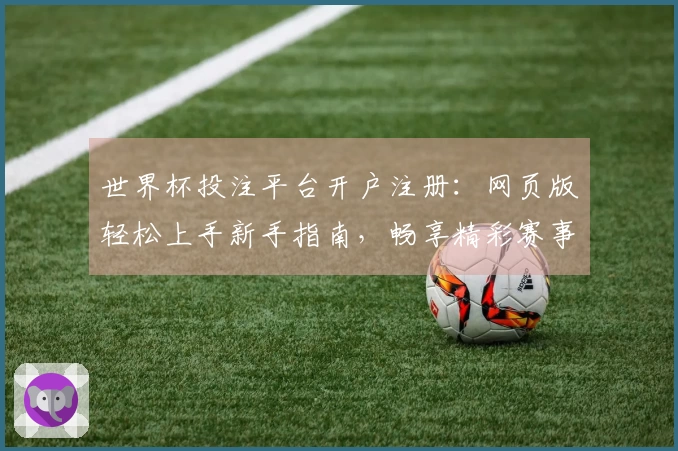 世界杯投注平台开户注册：网页版轻松上手新手指南，畅享精彩赛事直播
