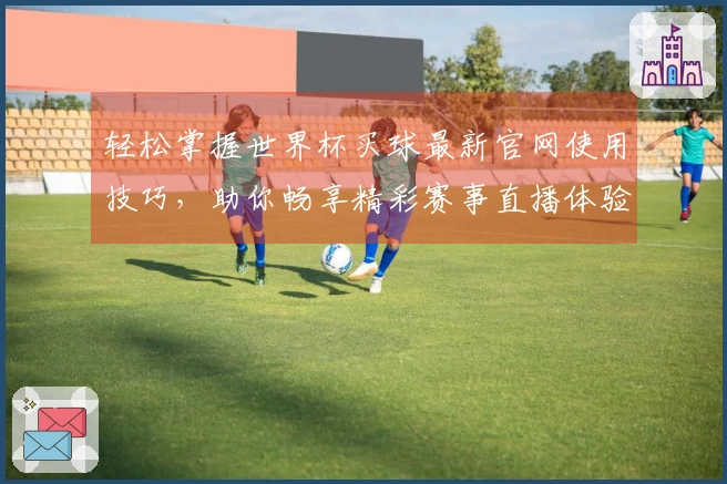 轻松掌握世界杯买球最新官网使用技巧，助你畅享精彩赛事直播体验