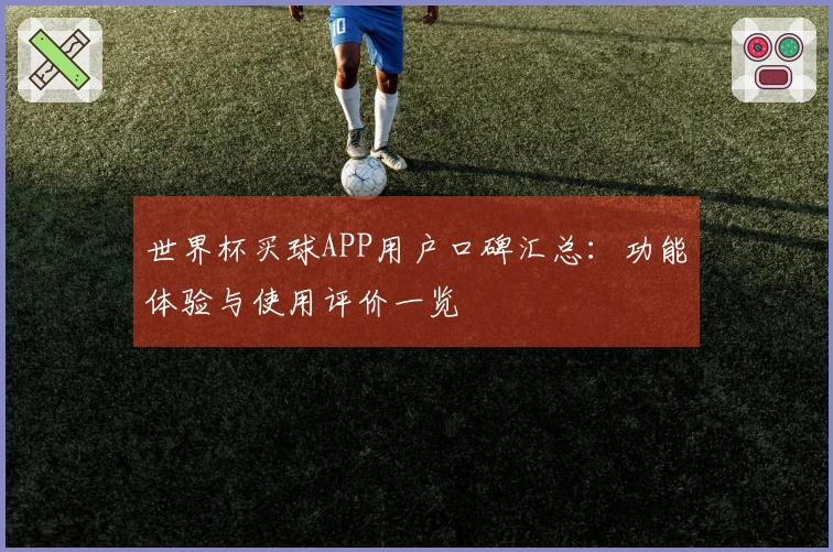 世界杯买球APP用户口碑汇总:功能体验与使用评价一览