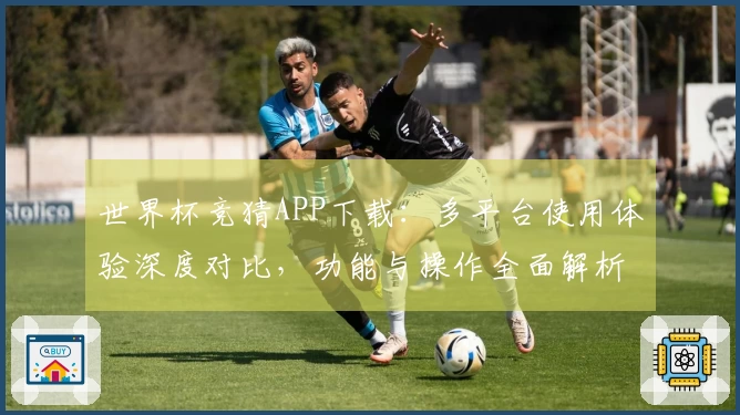 世界杯竞猜APP下载：多平台使用体验深度对比，功能与操作全面解析