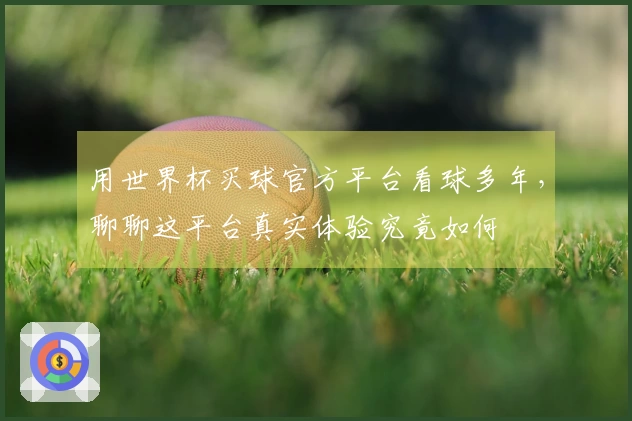 用世界杯买球官方平台看球多年,聊聊这平台真实体验究竟如何