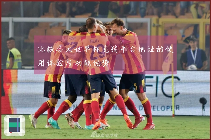 比较各大世界杯竞猜平台地址的使用体验与功能优势