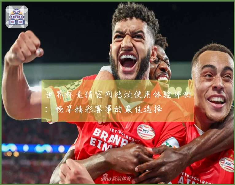 世界杯竞猜官网地址使用体验评测：畅享精彩赛事的最佳选择