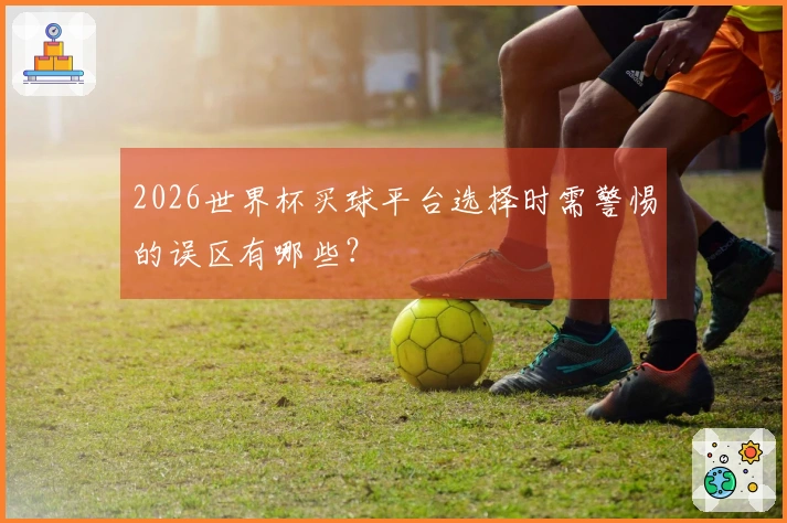 2026世界杯买球平台选择时需警惕的误区有哪些？