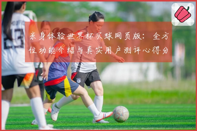 亲身体验世界杯买球网页版：全方位功能介绍与真实用户测评心得分享