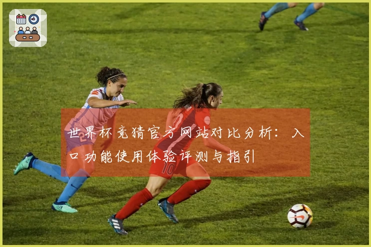 世界杯竞猜官方网站对比分析：入口功能使用体验评测与指引