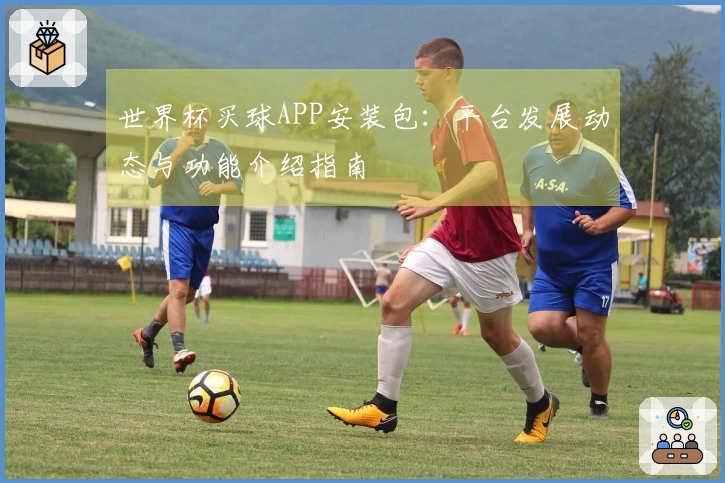 世界杯买球APP安装包：平台发展动态与功能介绍指南
