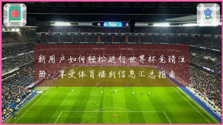 新用户如何轻松进行世界杯竞猜注册,享受体育福利信息汇总指南