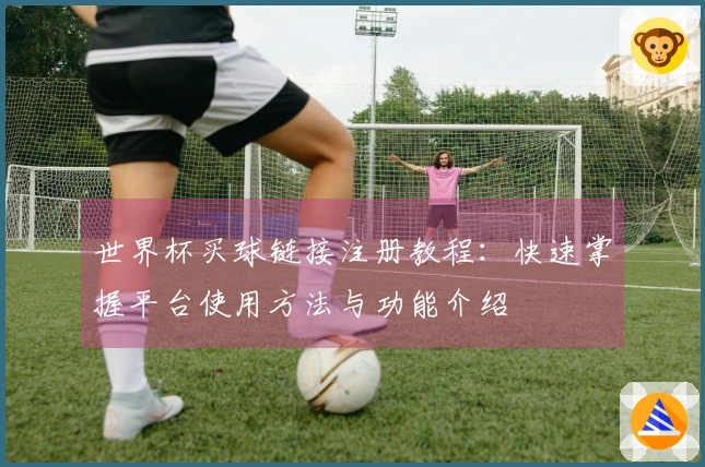 世界杯买球链接注册教程：快速掌握平台使用方法与功能介绍