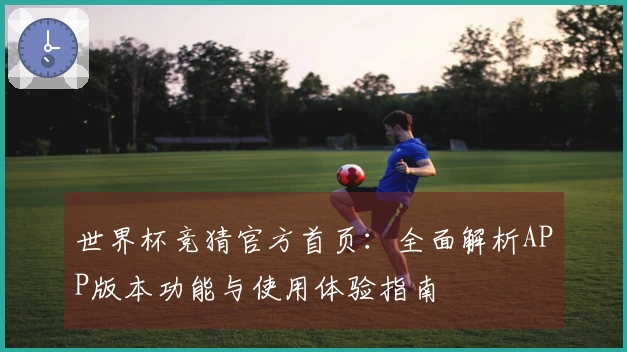 世界杯竞猜官方首页：全面解析APP版本功能与使用体验指南