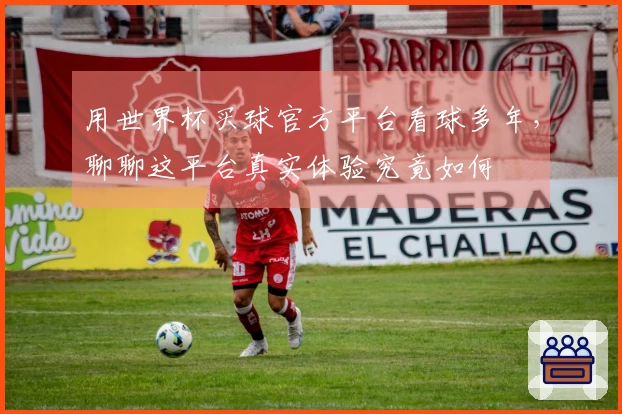 用世界杯买球官方平台看球多年，聊聊这平台真实体验究竟如何